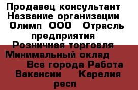 Продавец-консультант › Название организации ­ Олимп, ООО › Отрасль предприятия ­ Розничная торговля › Минимальный оклад ­ 25 000 - Все города Работа » Вакансии   . Карелия респ.